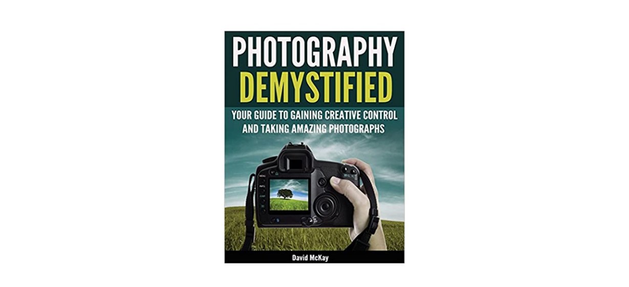 Photography Demystified: Your Guide to Gaining Creative Control and Taking Amazing Photographs!